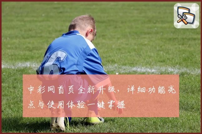 中彩网首页全新升级，详细功能亮点与使用体验一键掌握