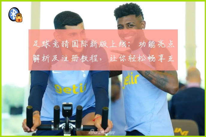 足球竞猜国际新版上线：功能亮点解析及注册教程，让你轻松畅享互动体验
