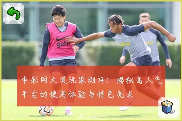 中彩网大奖玩家测评：揭秘高人气平台的使用体验与特色亮点