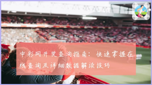中彩网开奖查询指南：快速掌握在线查询及详细数据解读技巧