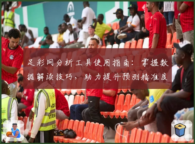 足彩网分析工具使用指南：掌握数据解读技巧，助力提升预测精准度