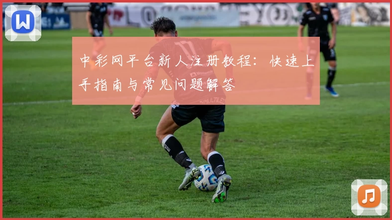 中彩网平台新人注册教程：快速上手指南与常见问题解答