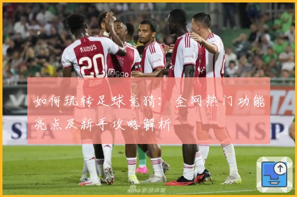 如何玩转足球竞猜：全网热门功能亮点及新手攻略解析