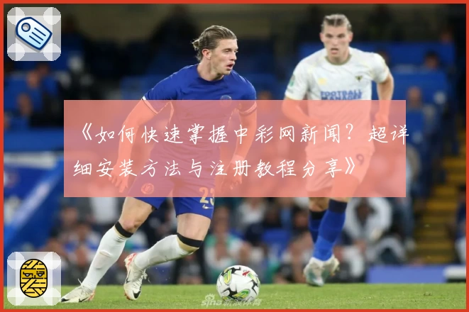 《如何快速掌握中彩网新闻？超详细安装方法与注册教程分享》