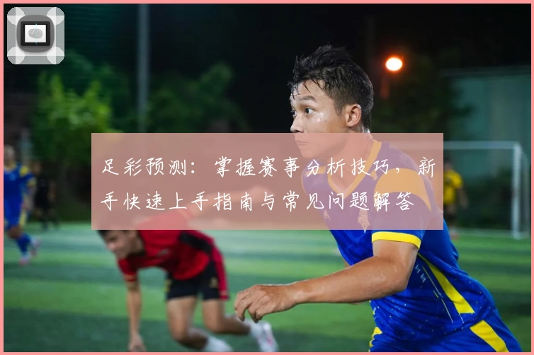 足彩预测：掌握赛事分析技巧，新手快速上手指南与常见问题解答