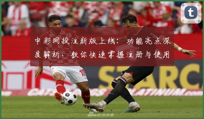 中彩网投注新版上线:功能亮点深度解析,教你快速掌握注册与使用技巧