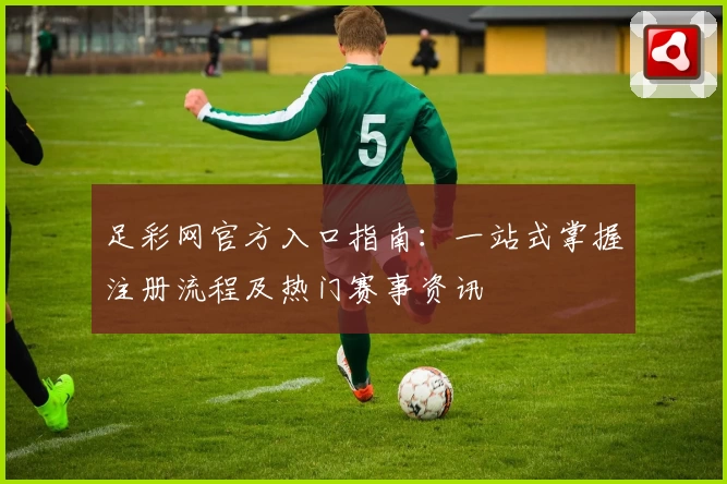 足彩网官方入口指南：一站式掌握注册流程及热门赛事资讯