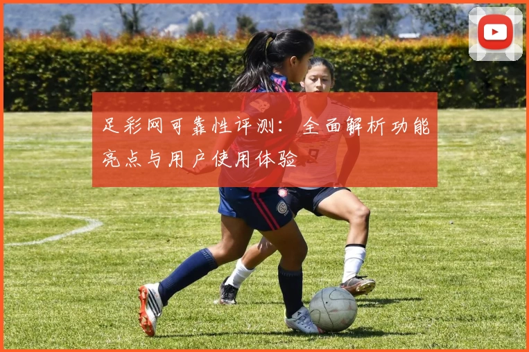 足彩网可靠性评测:全面解析功能亮点与用户使用体验