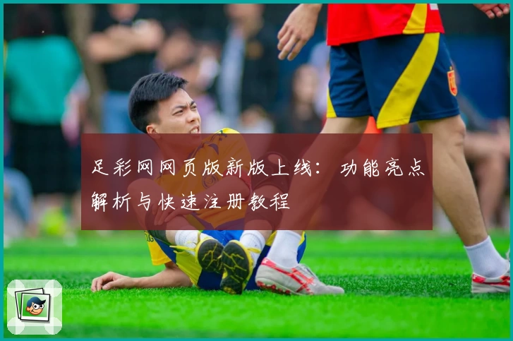 足彩网网页版新版上线：功能亮点解析与快速注册教程