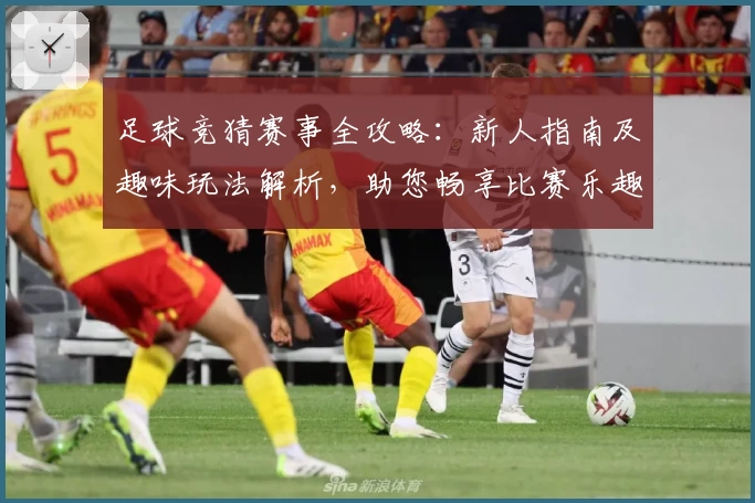 足球竞猜赛事全攻略：新人指南及趣味玩法解析，助您畅享比赛乐趣