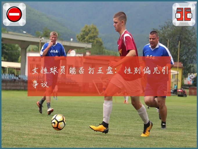 女性球员能否打五盘：性别偏见引争议