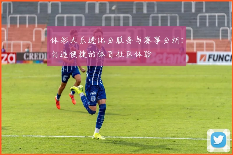 体彩大乐透比分服务与赛事分析:打造便捷的体育社区体验