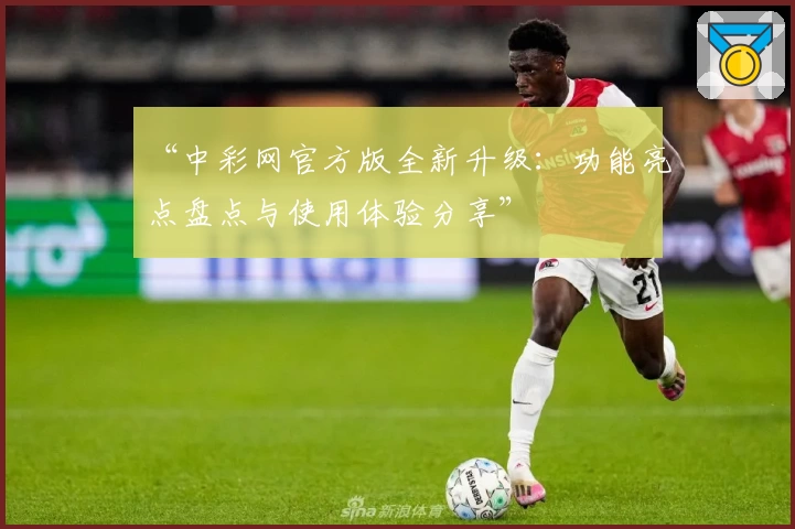“中彩网官方版全新升级：功能亮点盘点与使用体验分享”