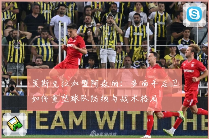 莫斯克拉加盟阿森纳：多面手后卫如何重塑球队防线与战术格局
