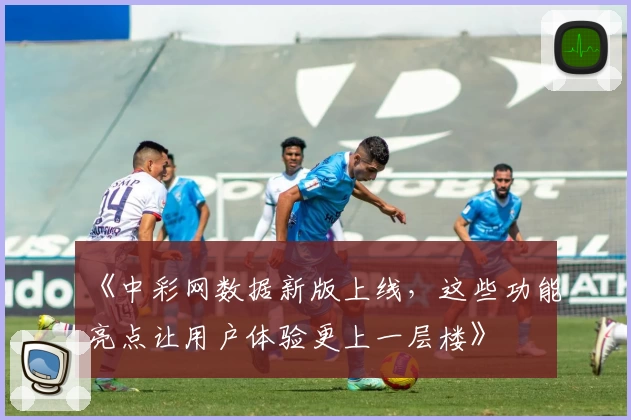 《中彩网数据新版上线，这些功能亮点让用户体验更上一层楼》