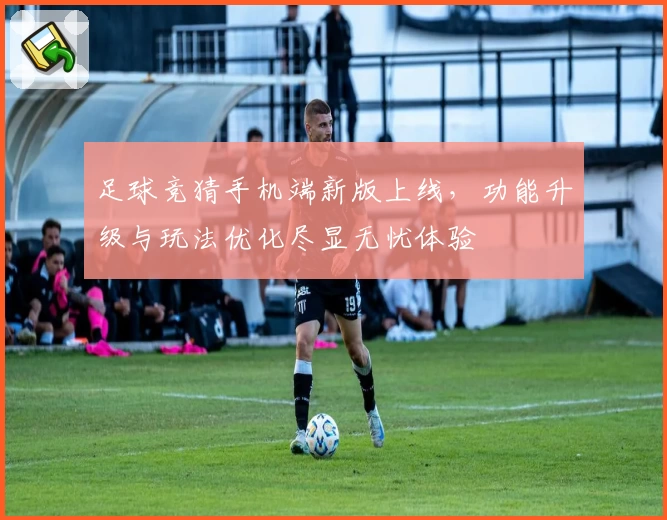 足球竞猜手机端新版上线，功能升级与玩法优化尽显无忧体验