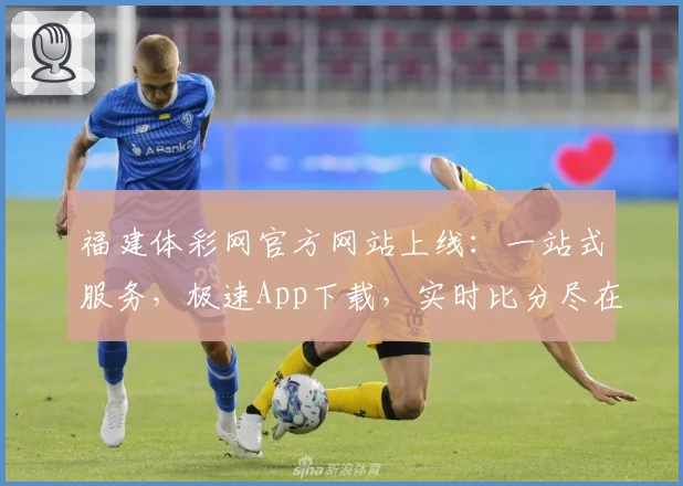 福建体彩网官方网站上线:一站式服务,极速App下载,实时比分尽在掌握