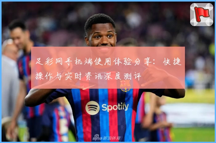 足彩网手机端使用体验分享：快捷操作与实时资讯深度测评